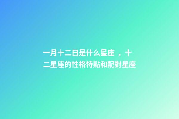 一月十二日是什么星座，十二星座的性格特點和配對星座